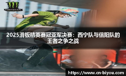 2025滑板精英赛冠亚军决赛:西宁队与信阳队的王者之争之战