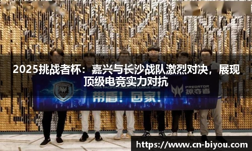 2025挑战者杯:嘉兴与长沙战队激烈对决,展现顶级电竞实力对抗
